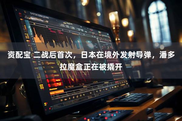 资配宝 二战后首次，日本在境外发射导弹，潘多拉魔盒正在被撬开