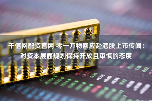 千信网配资官网 零一万物回应赴港股上市传闻：对资本层面规划保持开放且审慎的态度