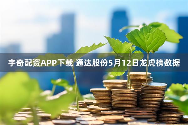 宇奇配资APP下载 通达股份5月12日龙虎榜数据