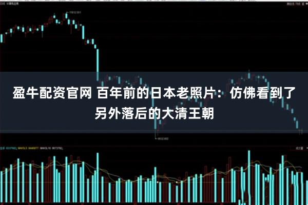 盈牛配资官网 百年前的日本老照片：仿佛看到了另外落后的大清王朝