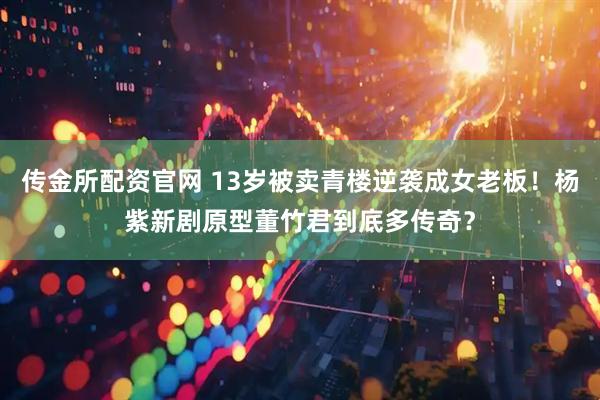 传金所配资官网 13岁被卖青楼逆袭成女老板！杨紫新剧原型董竹君到底多传奇？
